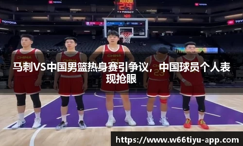 马刺VS中国男篮热身赛引争议，中国球员个人表现抢眼